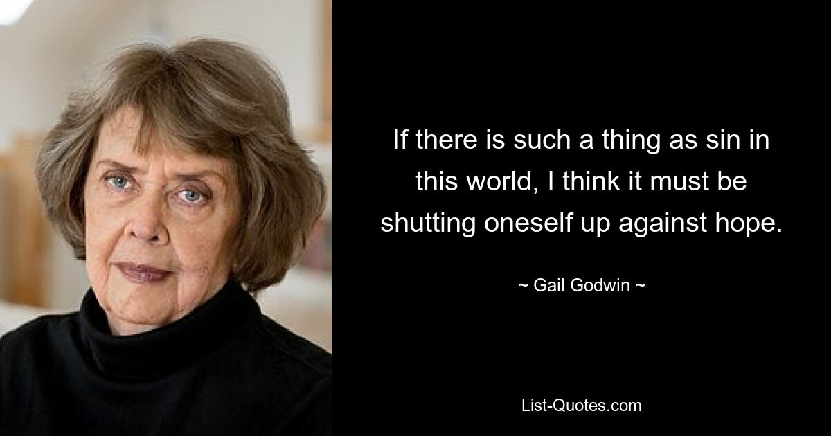 If there is such a thing as sin in this world, I think it must be shutting oneself up against hope. — © Gail Godwin