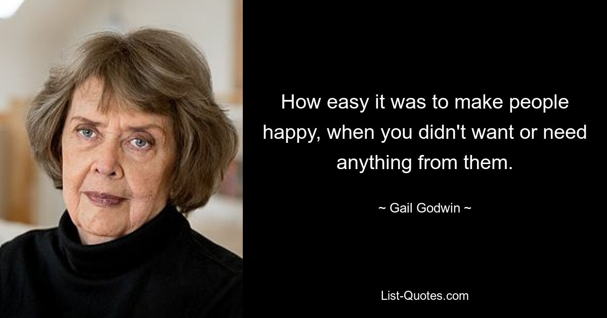 How easy it was to make people happy, when you didn't want or need anything from them. — © Gail Godwin