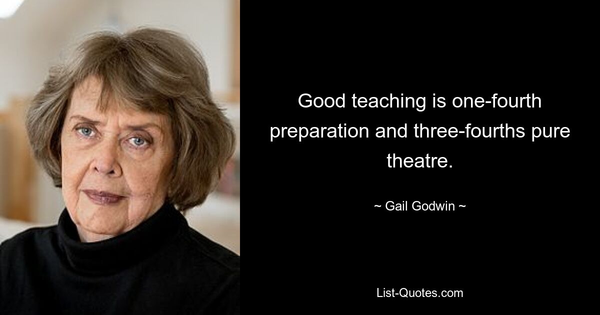 Good teaching is one-fourth preparation and three-fourths pure theatre. — © Gail Godwin