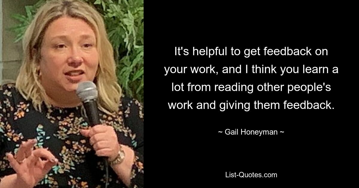 It's helpful to get feedback on your work, and I think you learn a lot from reading other people's work and giving them feedback. — © Gail Honeyman