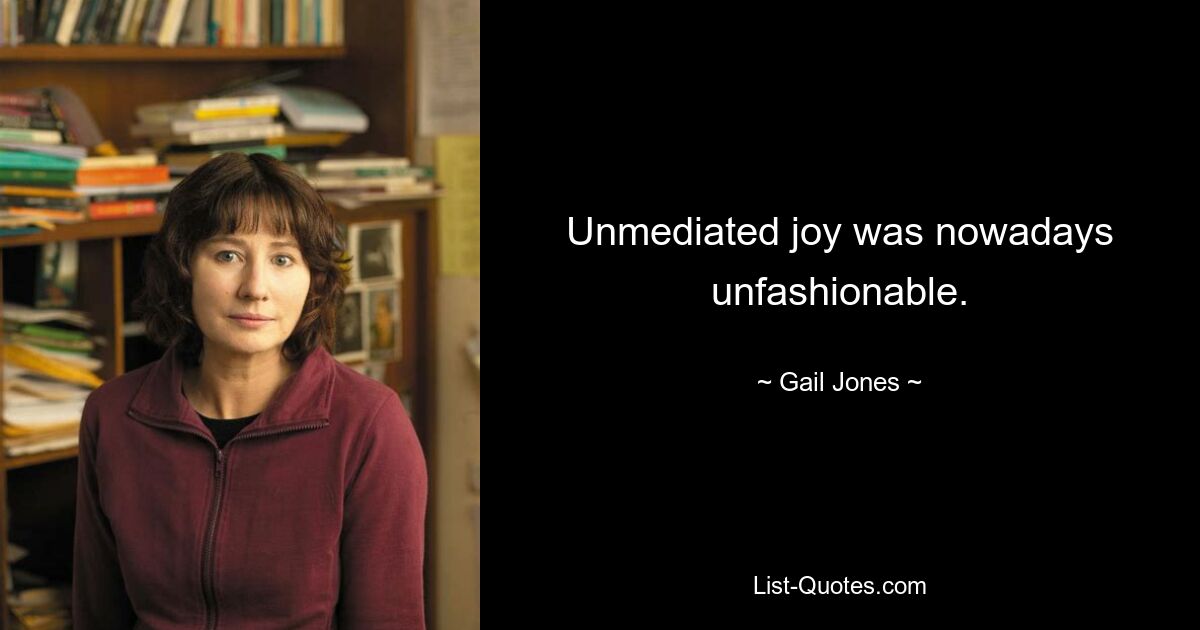 Unmediated joy was nowadays unfashionable. — © Gail Jones