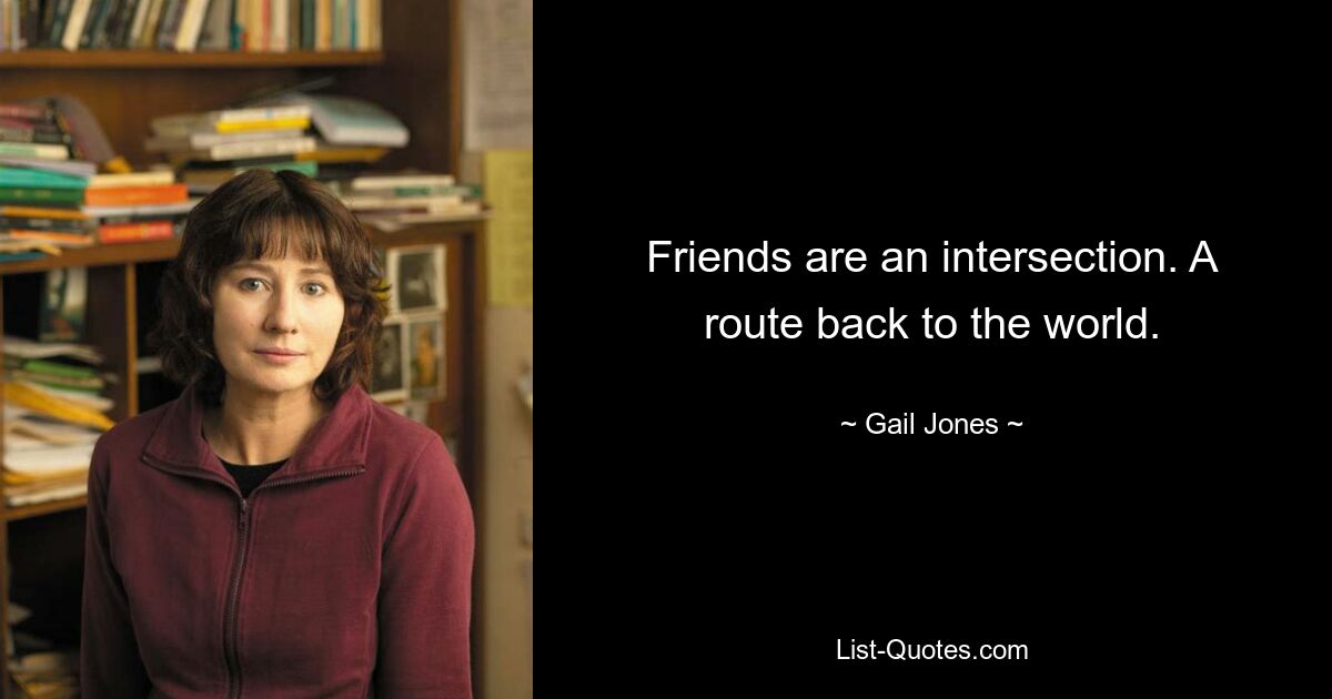 Friends are an intersection. A route back to the world. — © Gail Jones