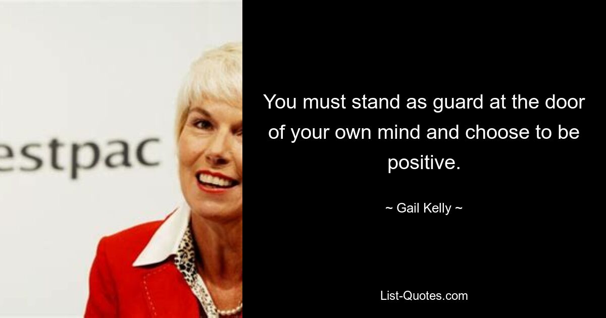 You must stand as guard at the door of your own mind and choose to be positive. — © Gail Kelly