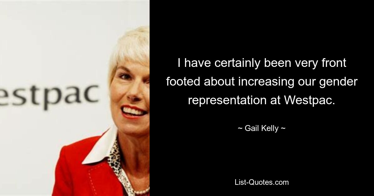 I have certainly been very front footed about increasing our gender representation at Westpac. — © Gail Kelly