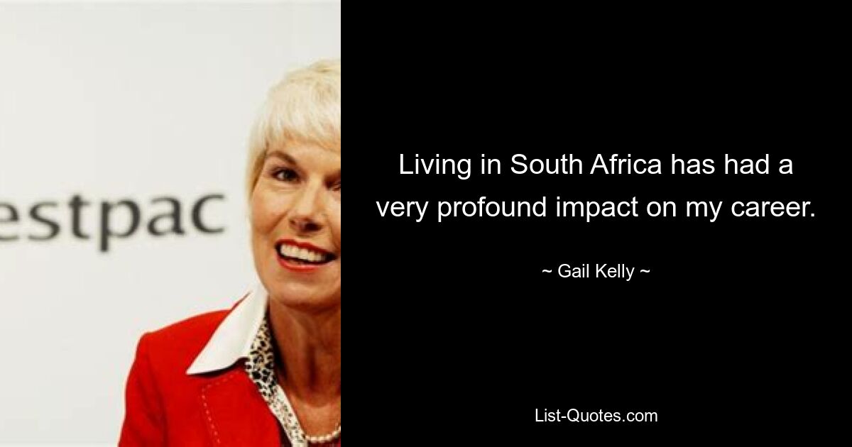 Living in South Africa has had a very profound impact on my career. — © Gail Kelly