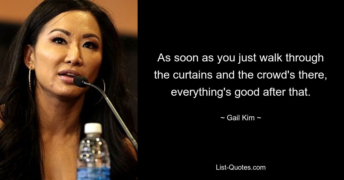 As soon as you just walk through the curtains and the crowd's there, everything's good after that. — © Gail Kim