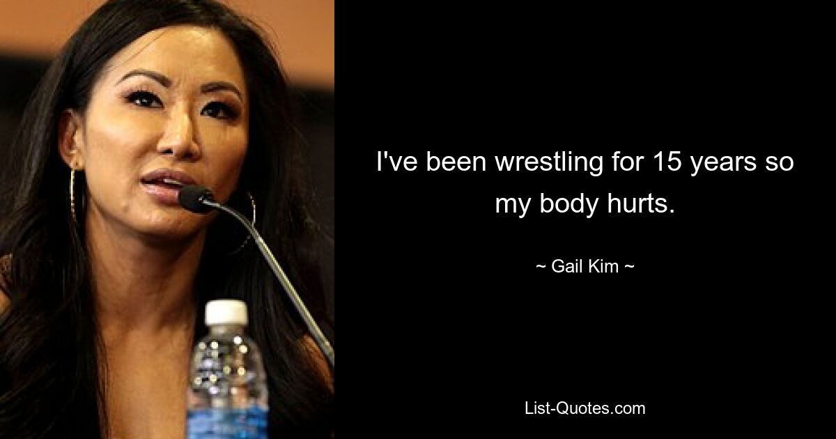 I've been wrestling for 15 years so my body hurts. — © Gail Kim