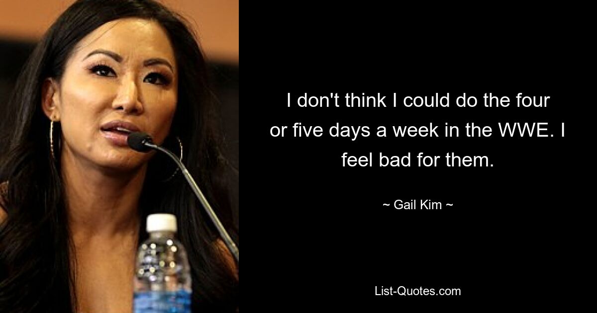 I don't think I could do the four or five days a week in the WWE. I feel bad for them. — © Gail Kim