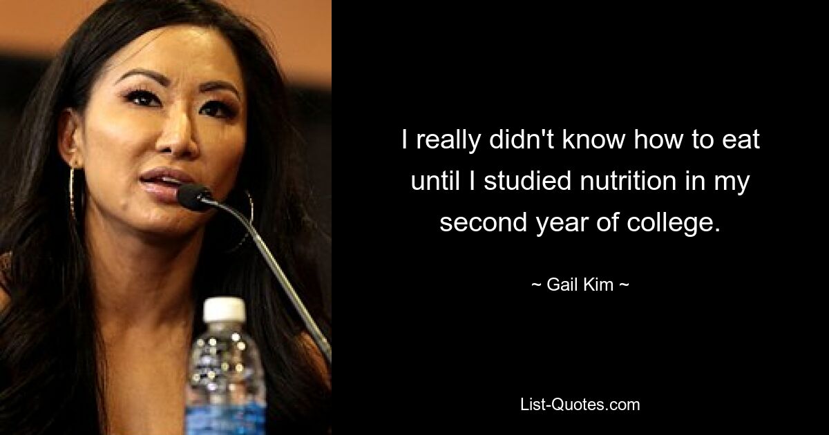 I really didn't know how to eat until I studied nutrition in my second year of college. — © Gail Kim