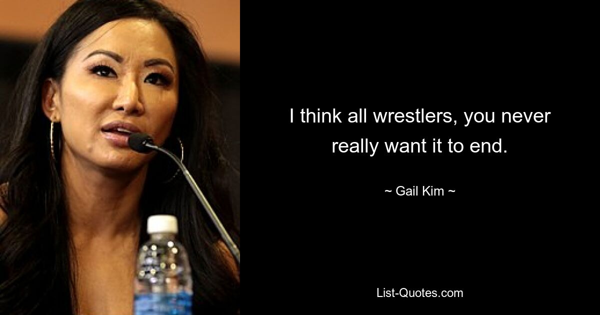 I think all wrestlers, you never really want it to end. — © Gail Kim