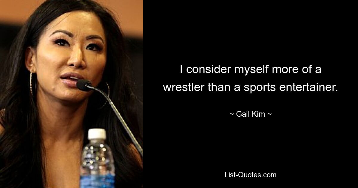 I consider myself more of a wrestler than a sports entertainer. — © Gail Kim