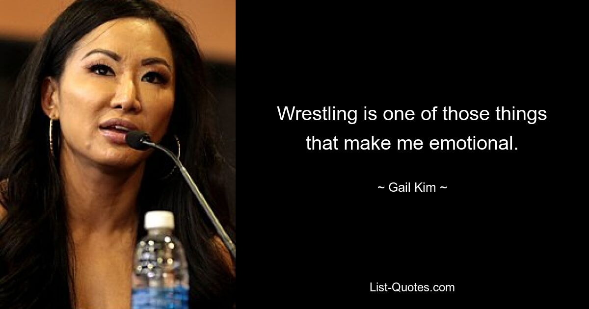 Wrestling is one of those things that make me emotional. — © Gail Kim