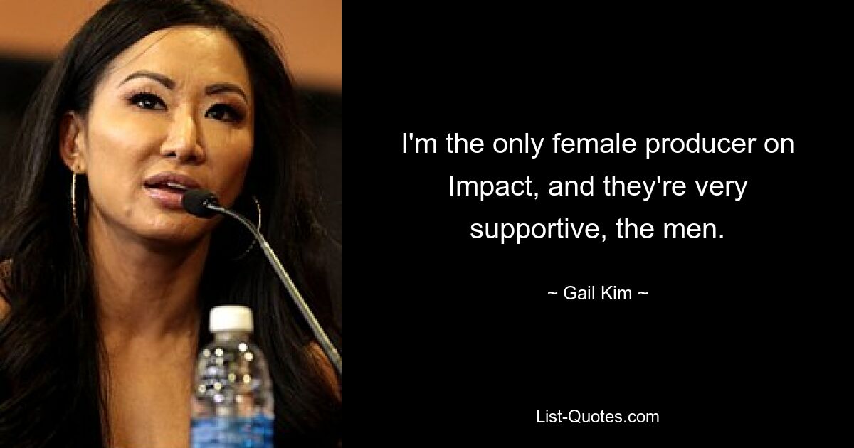 I'm the only female producer on Impact, and they're very supportive, the men. — © Gail Kim