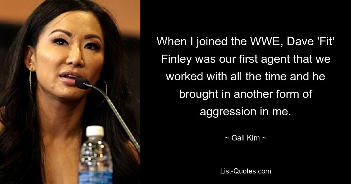 When I joined the WWE, Dave 'Fit' Finley was our first agent that we worked with all the time and he brought in another form of aggression in me. — © Gail Kim