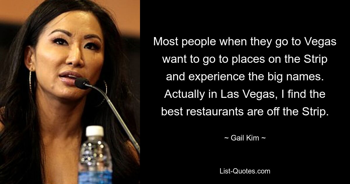 Most people when they go to Vegas want to go to places on the Strip and experience the big names. Actually in Las Vegas, I find the best restaurants are off the Strip. — © Gail Kim