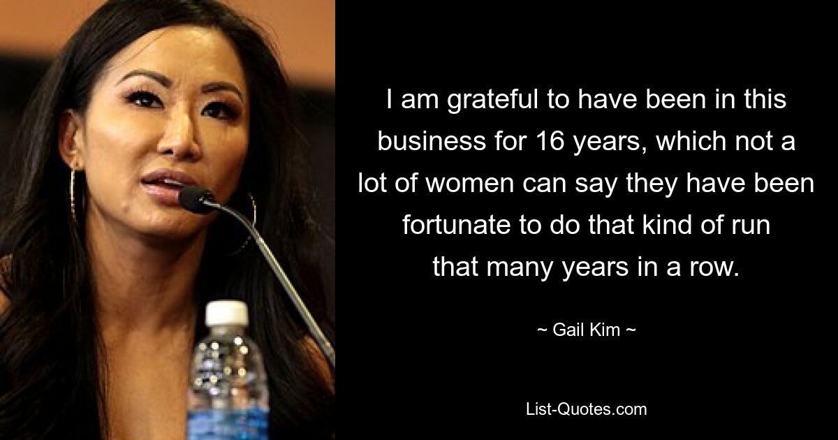 I am grateful to have been in this business for 16 years, which not a lot of women can say they have been fortunate to do that kind of run that many years in a row. — © Gail Kim