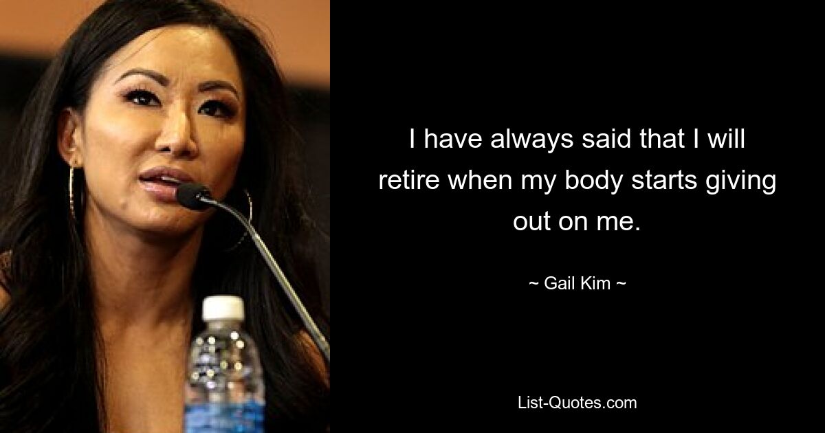 I have always said that I will retire when my body starts giving out on me. — © Gail Kim