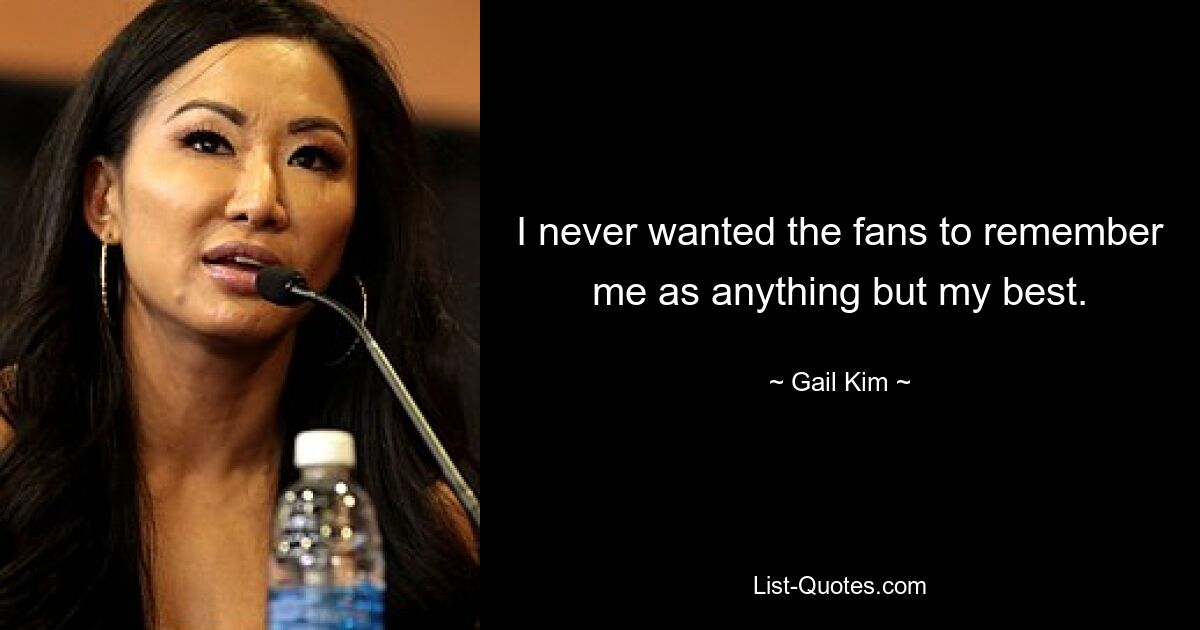 I never wanted the fans to remember me as anything but my best. — © Gail Kim