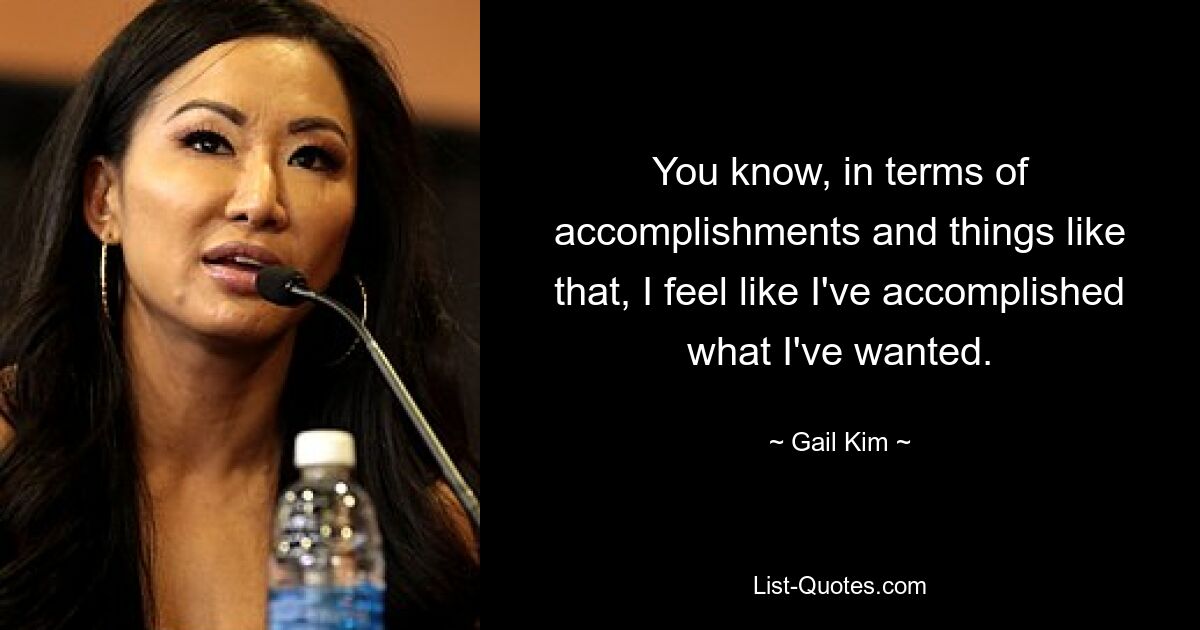 You know, in terms of accomplishments and things like that, I feel like I've accomplished what I've wanted. — © Gail Kim