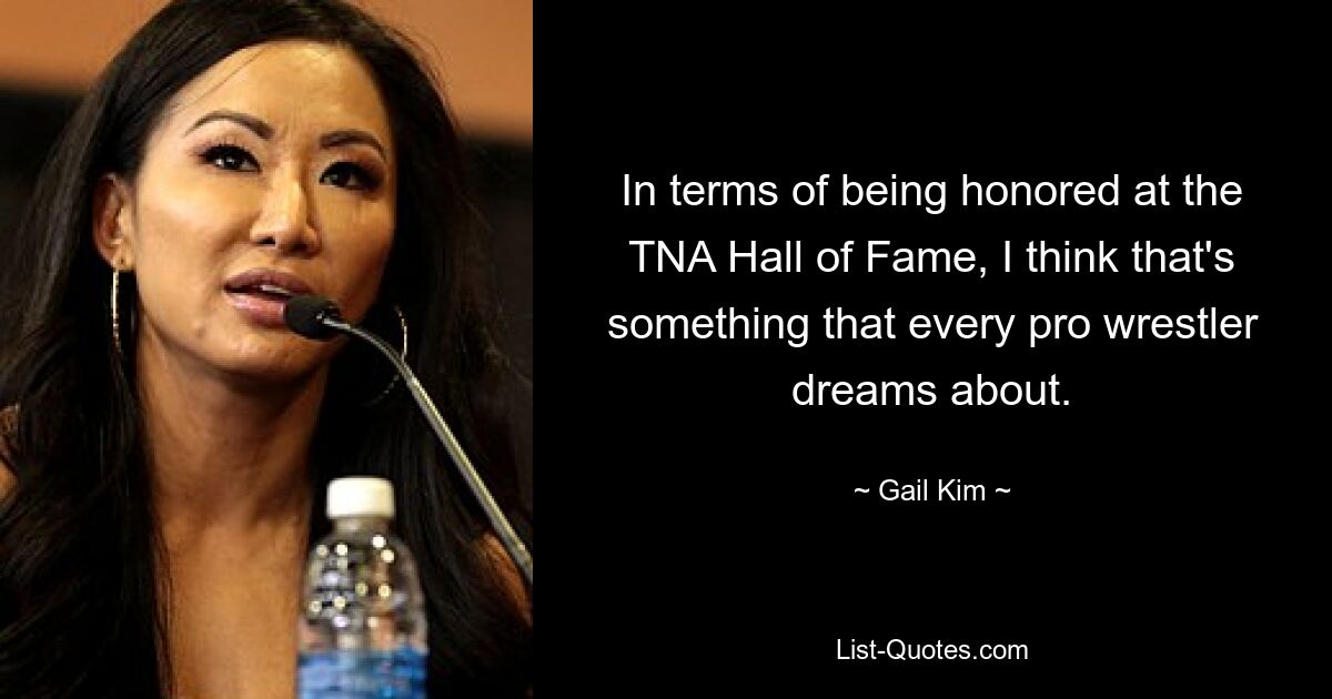 In terms of being honored at the TNA Hall of Fame, I think that's something that every pro wrestler dreams about. — © Gail Kim