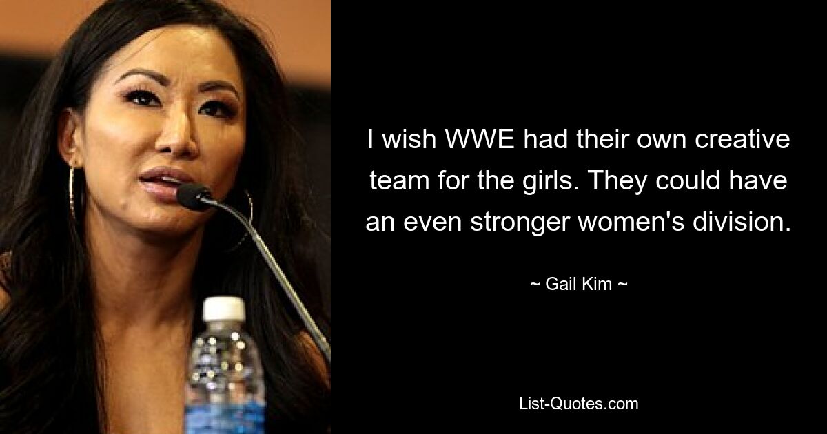 I wish WWE had their own creative team for the girls. They could have an even stronger women's division. — © Gail Kim