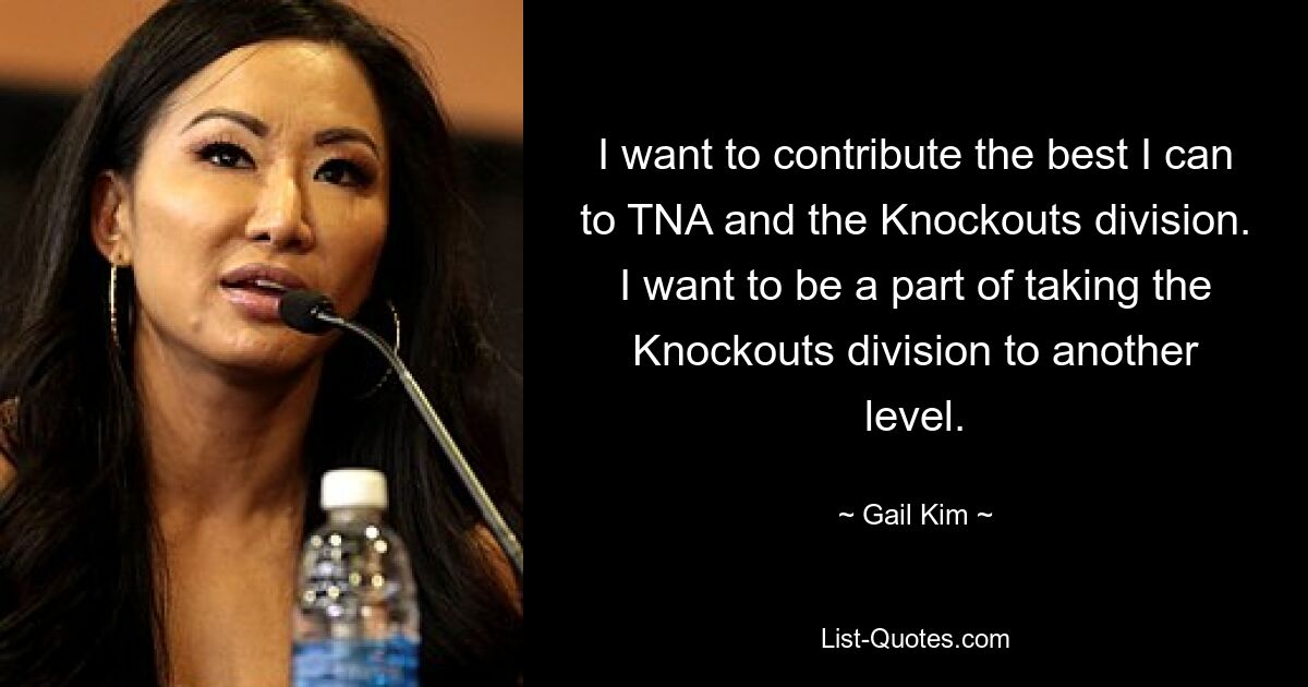 Я хочу сделать все, что в моих силах, для TNA и подразделения Knockouts. Я хочу быть частью дивизиона Нокаутов на новый уровень. — © Гейл Ким 