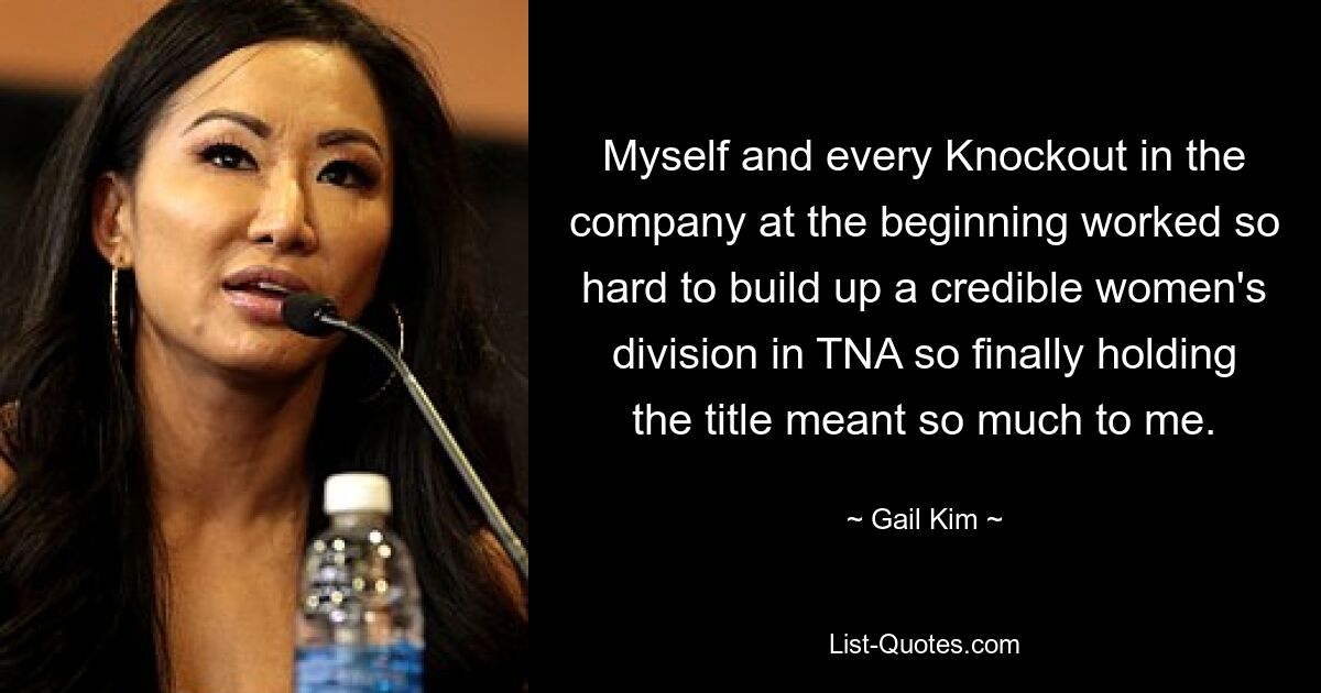 Myself and every Knockout in the company at the beginning worked so hard to build up a credible women's division in TNA so finally holding the title meant so much to me. — © Gail Kim