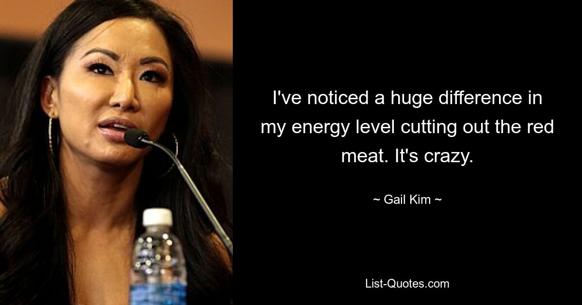 I've noticed a huge difference in my energy level cutting out the red meat. It's crazy. — © Gail Kim