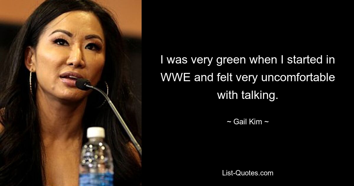 I was very green when I started in WWE and felt very uncomfortable with talking. — © Gail Kim