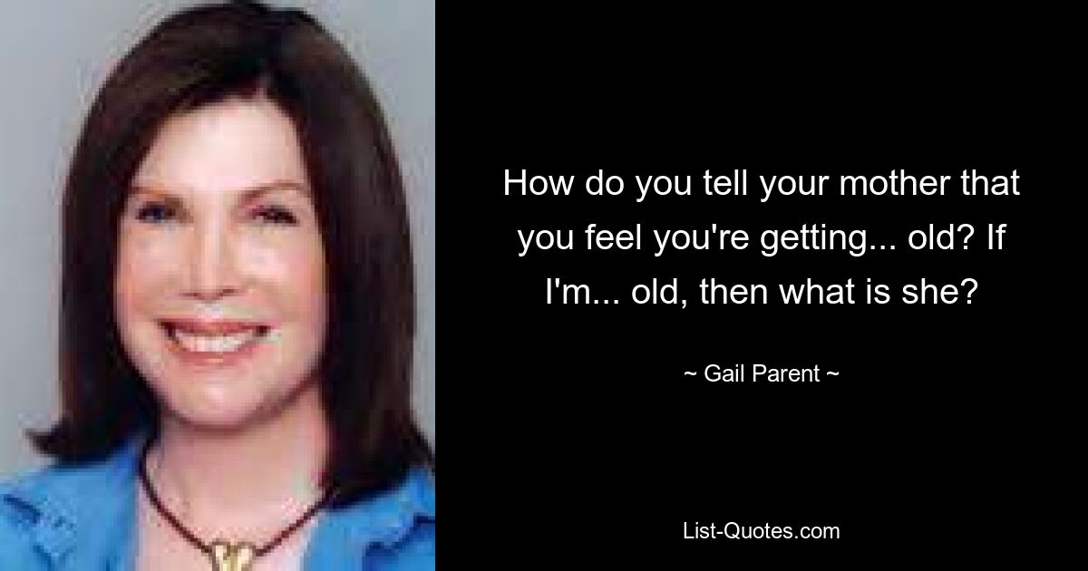 How do you tell your mother that you feel you're getting... old? If I'm... old, then what is she? — © Gail Parent