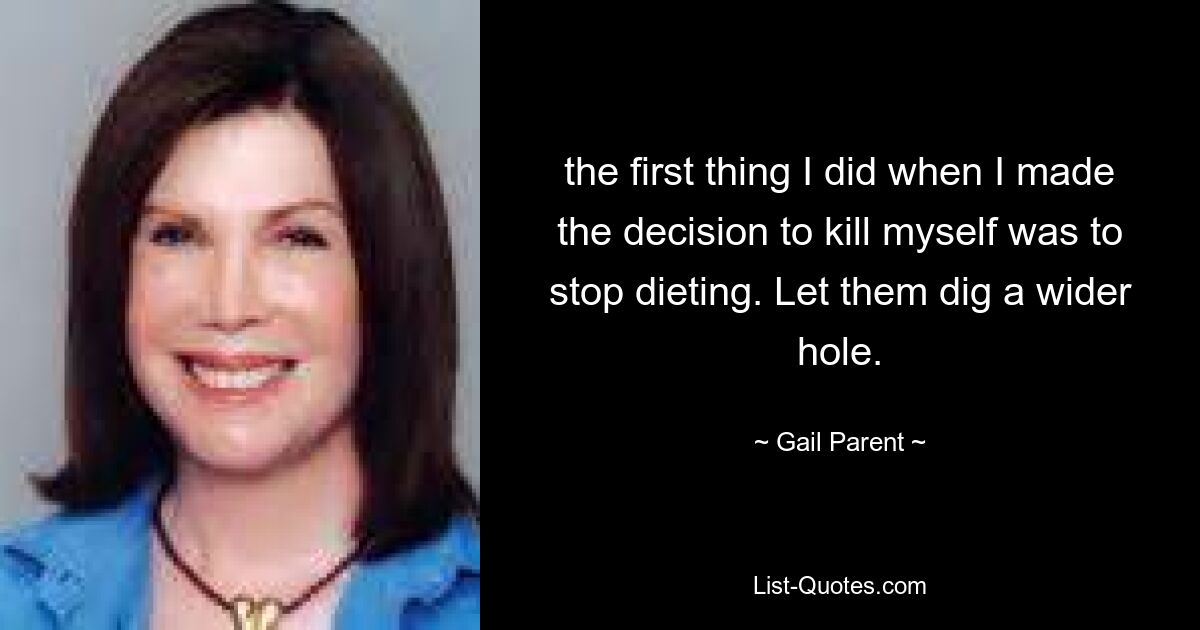 the first thing I did when I made the decision to kill myself was to stop dieting. Let them dig a wider hole. — © Gail Parent