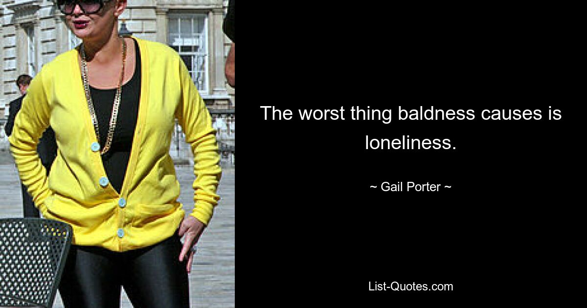 The worst thing baldness causes is loneliness. — © Gail Porter