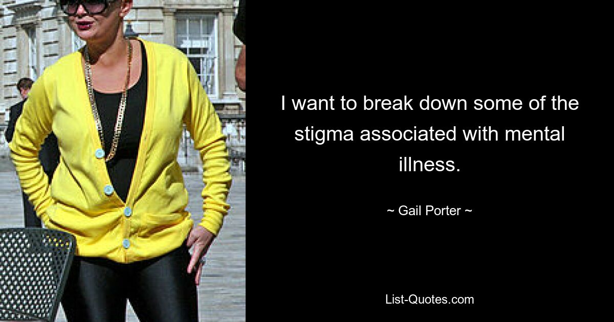 I want to break down some of the stigma associated with mental illness. — © Gail Porter