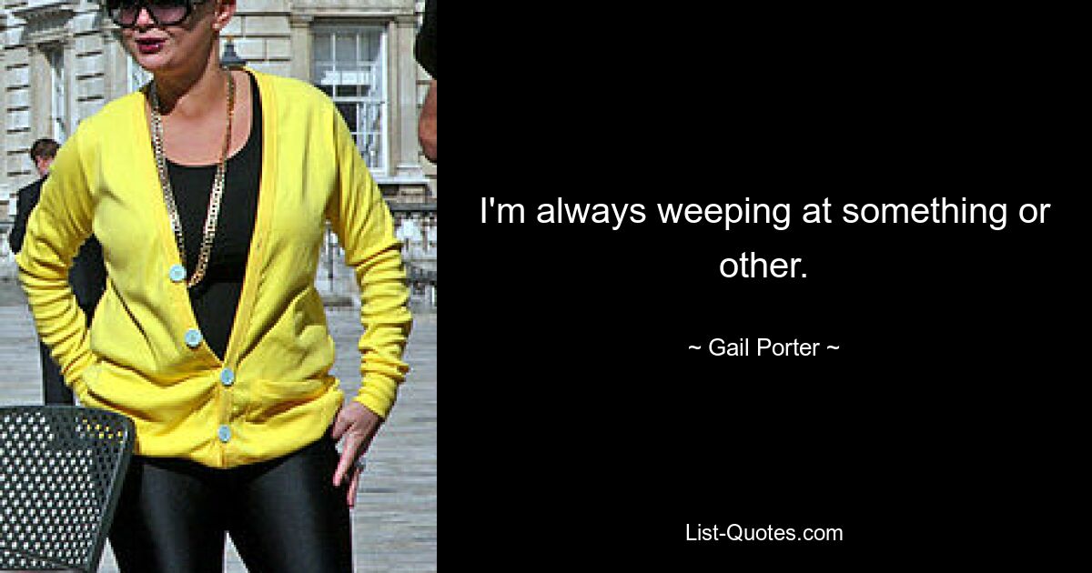 I'm always weeping at something or other. — © Gail Porter