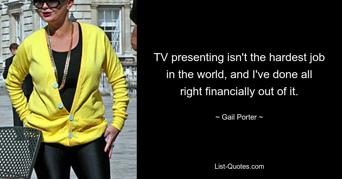 TV presenting isn't the hardest job in the world, and I've done all right financially out of it. — © Gail Porter