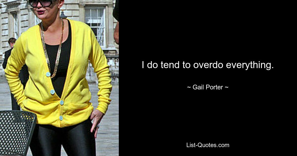 I do tend to overdo everything. — © Gail Porter