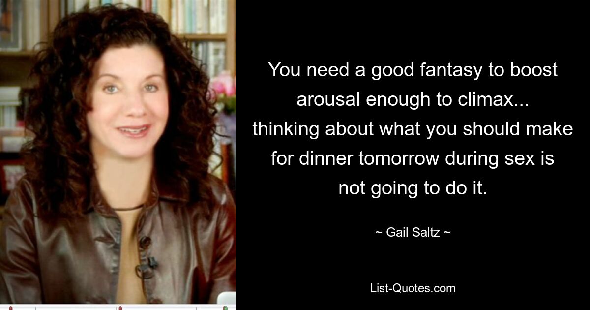 You need a good fantasy to boost arousal enough to climax... thinking about what you should make for dinner tomorrow during sex is not going to do it. — © Gail Saltz