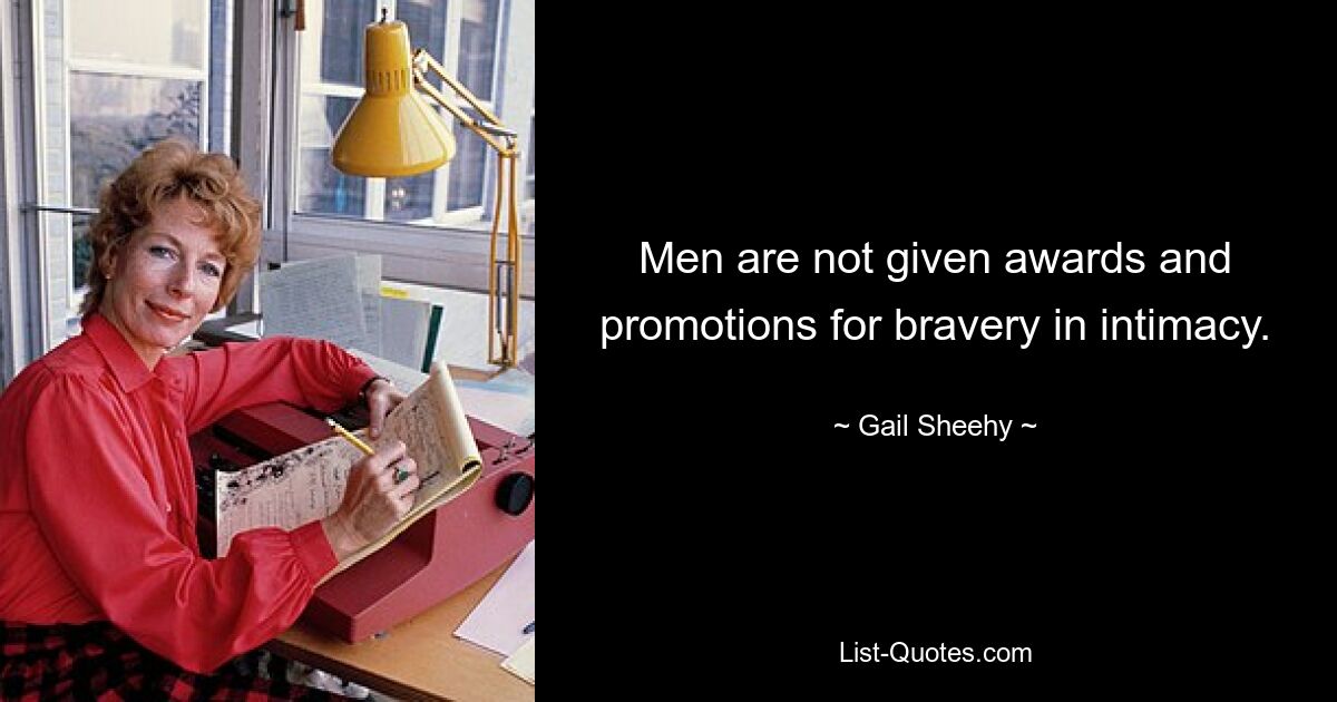 Men are not given awards and promotions for bravery in intimacy. — © Gail Sheehy