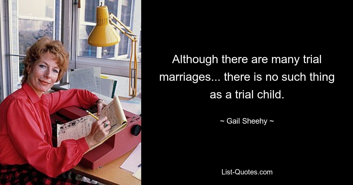 Although there are many trial marriages... there is no such thing as a trial child. — © Gail Sheehy