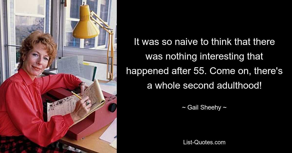 It was so naive to think that there was nothing interesting that happened after 55. Come on, there's a whole second adulthood! — © Gail Sheehy