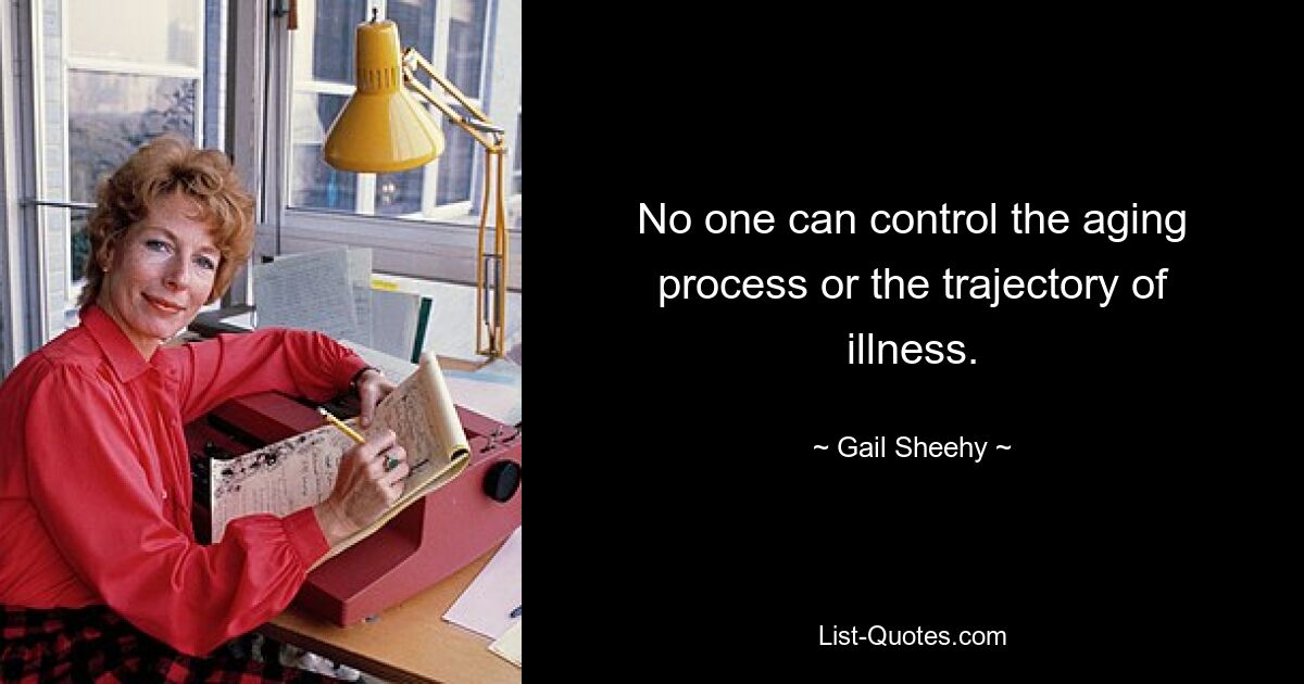 No one can control the aging process or the trajectory of illness. — © Gail Sheehy