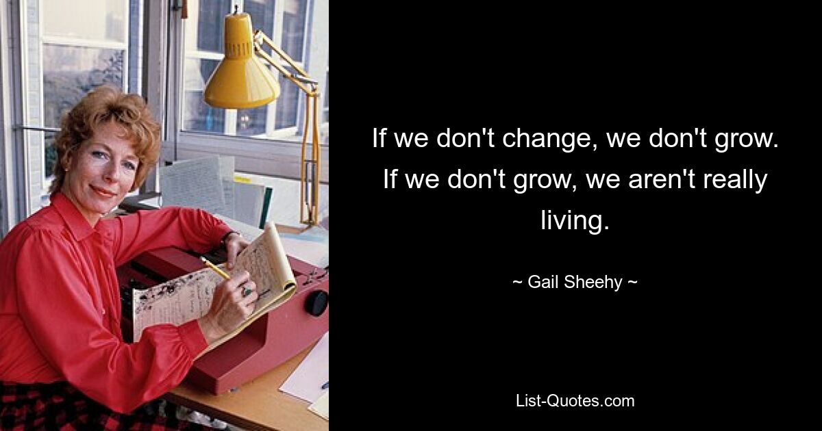 If we don't change, we don't grow. If we don't grow, we aren't really living. — © Gail Sheehy