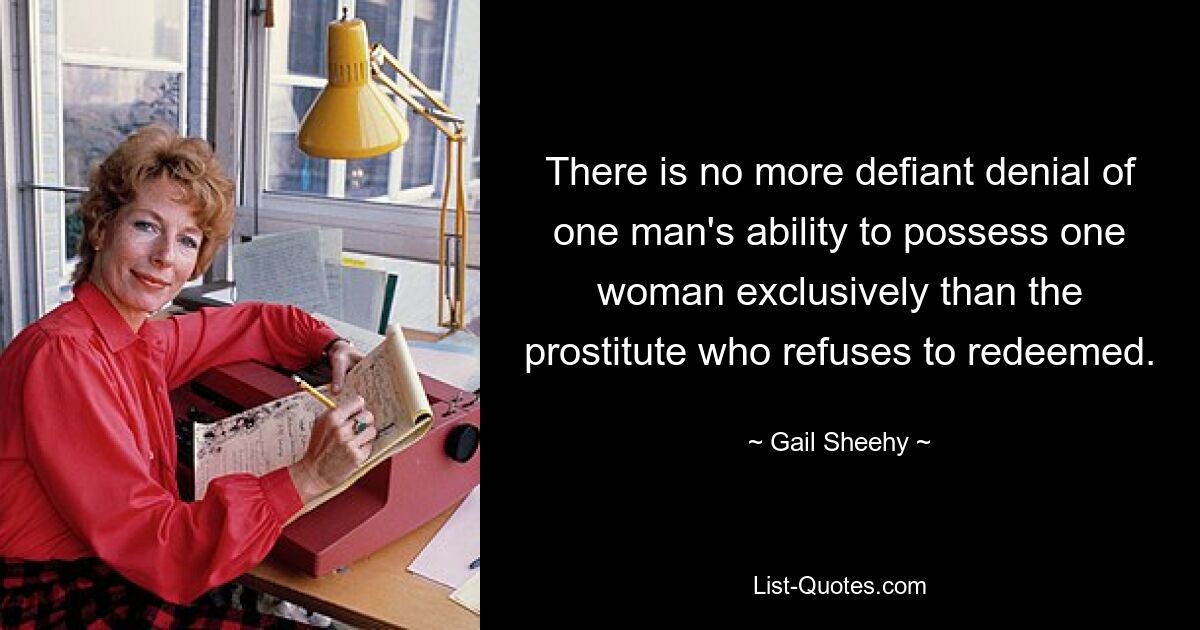 There is no more defiant denial of one man's ability to possess one woman exclusively than the prostitute who refuses to redeemed. — © Gail Sheehy