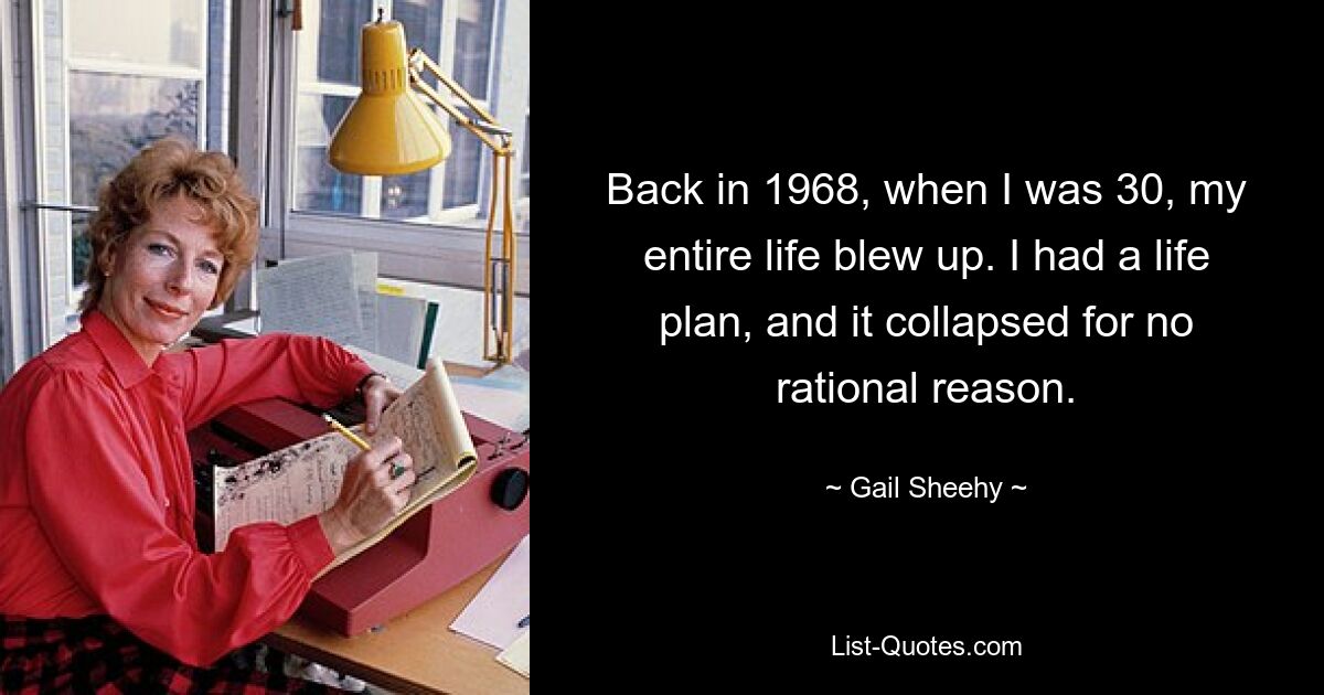 Back in 1968, when I was 30, my entire life blew up. I had a life plan, and it collapsed for no rational reason. — © Gail Sheehy