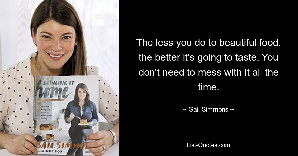 The less you do to beautiful food, the better it's going to taste. You don't need to mess with it all the time. — © Gail Simmons