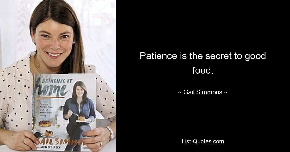 Patience is the secret to good food. — © Gail Simmons