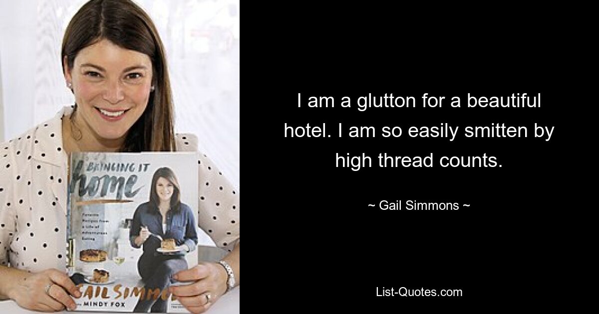 I am a glutton for a beautiful hotel. I am so easily smitten by high thread counts. — © Gail Simmons