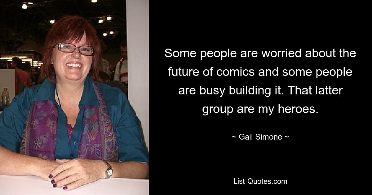 Some people are worried about the future of comics and some people are busy building it. That latter group are my heroes. — © Gail Simone