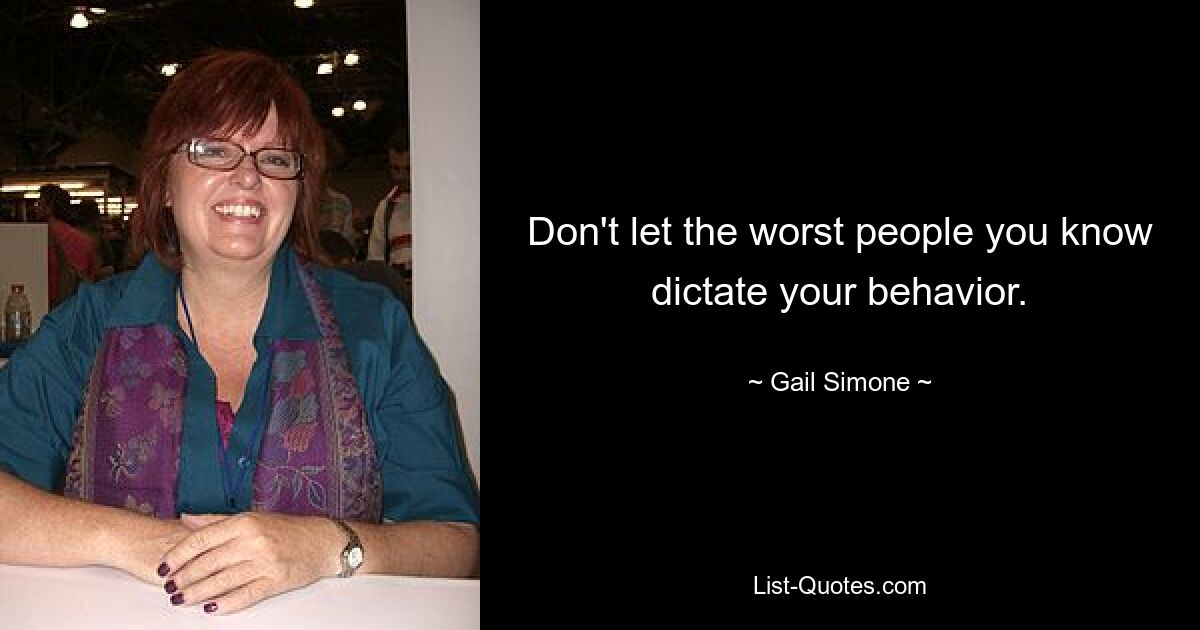 Don't let the worst people you know dictate your behavior. — © Gail Simone