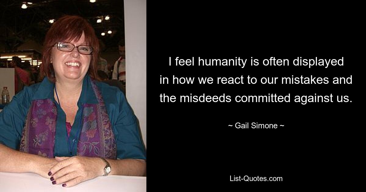 I feel humanity is often displayed in how we react to our mistakes and the misdeeds committed against us. — © Gail Simone